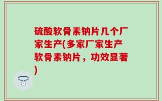 硫酸软骨素钠片几个厂家生产(多家厂家生产软骨素钠片，功效显著)
