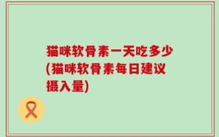猫咪软骨素一天吃多少(猫咪软骨素每日建议摄入量)