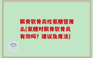 髌骨软骨炎吃氨糖管用么(氨糖对髌骨软骨炎有效吗？建议及用法)