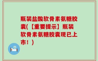 瓶装盐酸软骨素氨糖胶囊(【重要提示】瓶装软骨素氨糖胶囊现已上市！)