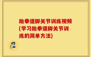跆拳道脚关节训练视频(学习跆拳道脚关节训练的简单方法)