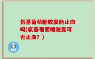 氨基葡萄糖胶囊能止血吗(氨基葡萄糖胶囊可否止血？)