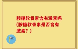 胺糖软骨素含有激素吗(胺糖软骨素是否含有激素？)