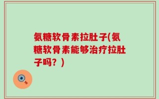 氨糖软骨素拉肚子(氨糖软骨素能够治疗拉肚子吗？)
