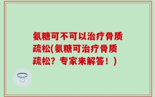氨糖可不可以治疗骨质疏松(氨糖可治疗骨质疏松？专家来解答！)