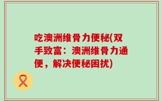 吃澳洲维骨力便秘(双手致富：澳洲维骨力通便，解决便秘困扰)