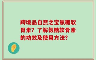 跨境品自然之宝氨糖软骨素？了解氨糖软骨素的功效及使用方法？