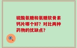 硫酸氨糖和氨糖软骨素钙片哪个好？对比两种药物的优缺点？