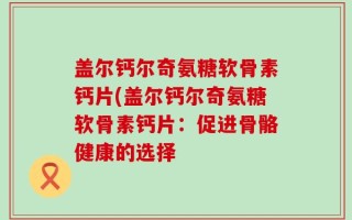 盖尔钙尔奇氨糖软骨素钙片(盖尔钙尔奇氨糖软骨素钙片：促进骨骼健康的选择