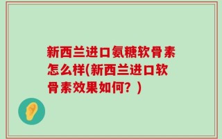 新西兰进口氨糖软骨素怎么样(新西兰进口软骨素效果如何？)