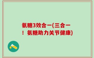 氨糖3效合一(三合一！氨糖助力关节健康)