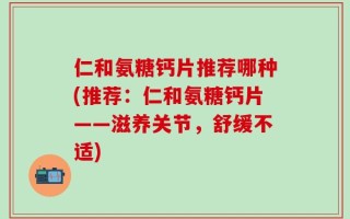 仁和氨糖钙片推荐哪种(推荐：仁和氨糖钙片——滋养关节，舒缓不适)