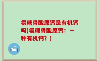 氨糖骨酸原钙是有机钙吗(氨糖骨酸原钙：一种有机钙？)