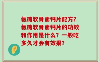 氨糖软骨素钙片配方？氨糖软骨素钙片的功效和作用是什么？一般吃多久才会有效果？