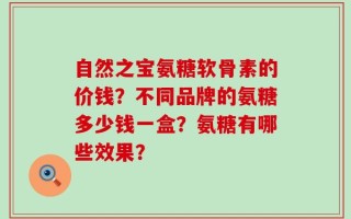 自然之宝氨糖软骨素的价钱？不同品牌的氨糖多少钱一盒？氨糖有哪些效果？
