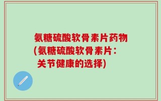 氨糖硫酸软骨素片药物(氨糖硫酸软骨素片： 关节健康的选择)