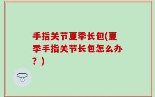 手指关节夏季长包(夏季手指关节长包怎么办？)