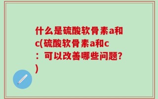什么是硫酸软骨素a和c(硫酸软骨素a和c：可以改善哪些问题？)