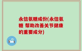 永信氨糖成份(永信氨糖 帮助改善关节健康的重要成分)