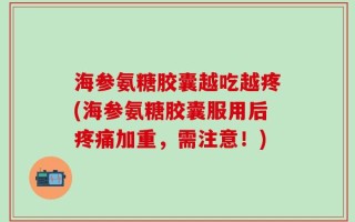 海参氨糖胶囊越吃越疼(海参氨糖胶囊服用后疼痛加重，需注意！)