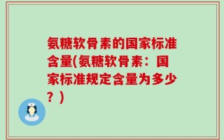 氨糖软骨素的国家标准含量(氨糖软骨素：国家标准规定含量为多少？)