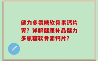 健力多氨糖软骨素钙片胃？详解健康补品健力多氨糖软骨素钙片？