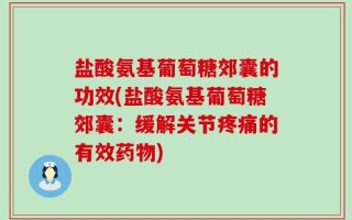 盐酸氨基葡萄糖郊囊的功效(盐酸氨基葡萄糖郊囊：缓解关节疼痛的有效药物)
