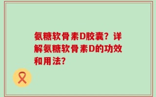 氨糖软骨素D胶囊？详解氨糖软骨素D的功效和用法？
