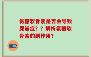 氨糖软骨素是否会导致尿崩症？？解析氨糖软骨素的副作用？