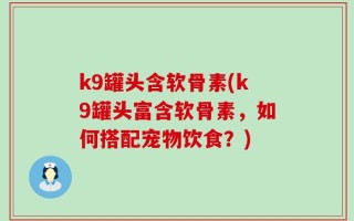 k9罐头含软骨素(k9罐头富含软骨素，如何搭配宠物饮食？)