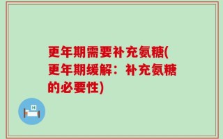 更年期需要补充氨糖(更年期缓解：补充氨糖的必要性)