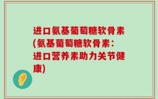 进口氨基葡萄糖软骨素(氨基葡萄糖软骨素：进口营养素助力关节健康)