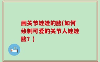 画关节娃娃的脸(如何绘制可爱的关节人娃娃脸？)