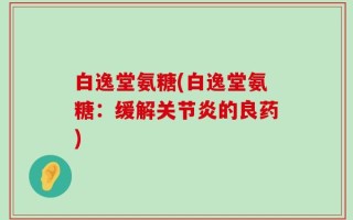 白逸堂氨糖(白逸堂氨糖：缓解关节炎的良药)