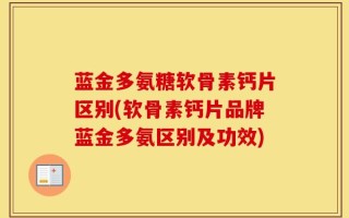 蓝金多氨糖软骨素钙片区别(软骨素钙片品牌蓝金多氨区别及功效)