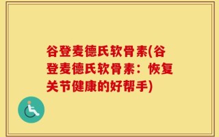 谷登麦德氏软骨素(谷登麦德氏软骨素：恢复关节健康的好帮手)