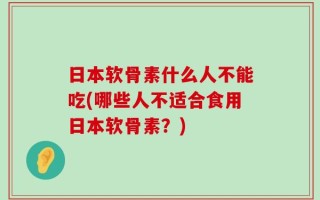 日本软骨素什么人不能吃(哪些人不适合食用日本软骨素？)