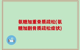 氨糖加重骨质疏松(氨糖加剧骨质疏松症状)