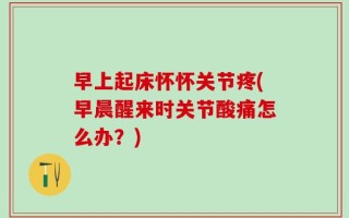 早上起床怀怀关节疼(早晨醒来时关节酸痛怎么办？)