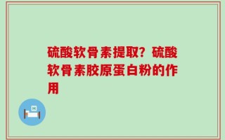硫酸软骨素提取？硫酸软骨素胶原蛋白粉的作用