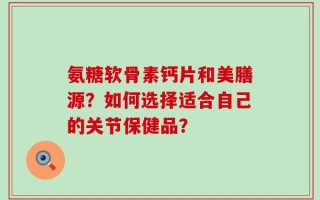氨糖软骨素钙片和美膳源？如何选择适合自己的关节保健品？