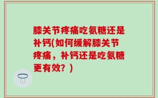 膝关节疼痛吃氨糖还是补钙(如何缓解膝关节疼痛，补钙还是吃氨糖更有效？)