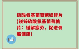 硫酸氨基葡萄糖镁锌片(镁锌硫酸氨基葡萄糖片：缓解疲劳，促进骨骼健康)