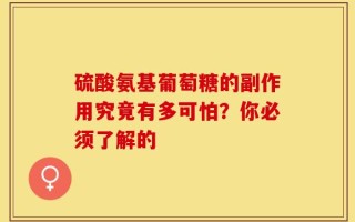 硫酸氨基葡萄糖的副作用究竟有多可怕？你必须了解的