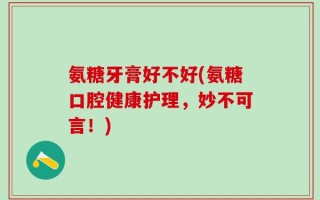 氨糖牙膏好不好(氨糖口腔健康护理，妙不可言！)