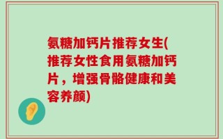 氨糖加钙片推荐女生(推荐女性食用氨糖加钙片，增强骨骼健康和美容养颜)