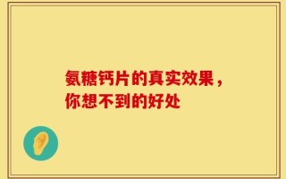 氨糖钙片的真实效果，你想不到的好处