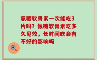 氨糖软骨素一次能吃3片吗？氨糖软骨素吃多久见效，长时间吃会有不好的影响吗
