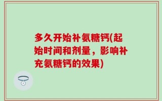 多久开始补氨糖钙(起始时间和剂量，影响补充氨糖钙的效果)