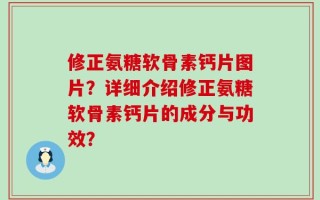 修正氨糖软骨素钙片图片？详细介绍修正氨糖软骨素钙片的成分与功效？